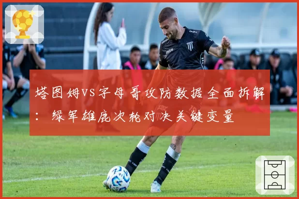 塔图姆vs字母哥攻防数据全面拆解：绿军雄鹿次轮对决关键变量