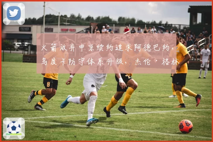 火箭放弃申京续约追求阿德巴约，乌度卡防守体系升级，杰伦·格林核心地位动摇