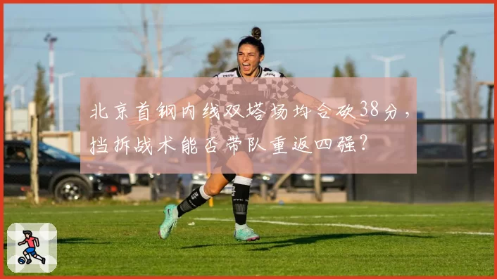 北京首钢内线双塔场均合砍38分,挡拆战术能否带队重返四强?