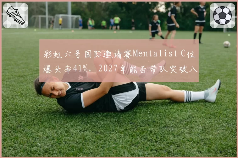 彩虹六号国际邀请赛Mentalist C位爆头率41%,2027年能否带队突破八强