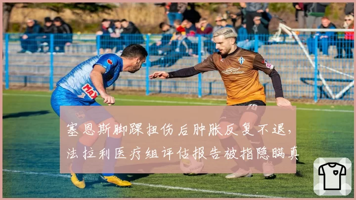 塞恩斯脚踝扭伤后肿胀反复不退,法拉利医疗组评估报告被指隐瞒真实情况