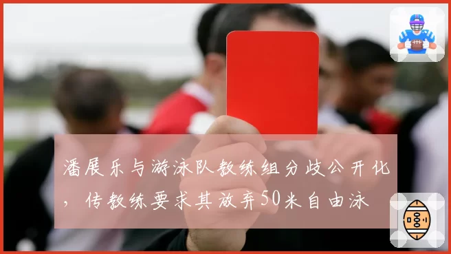 潘展乐与游泳队教练组分歧公开化，传教练要求其放弃50米自由泳