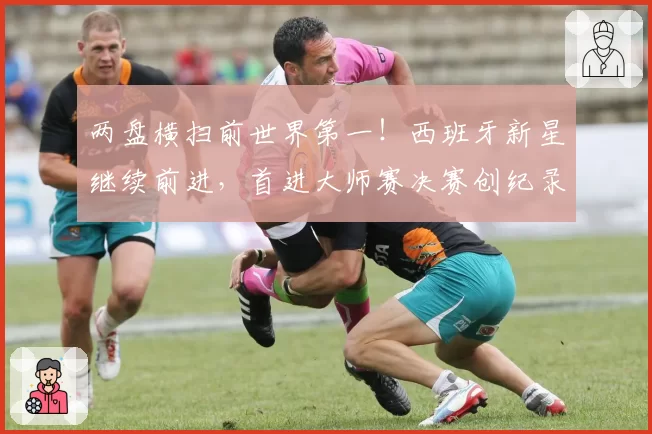 两盘横扫前世界第一！西班牙新星继续前进，首进大师赛决赛创纪录