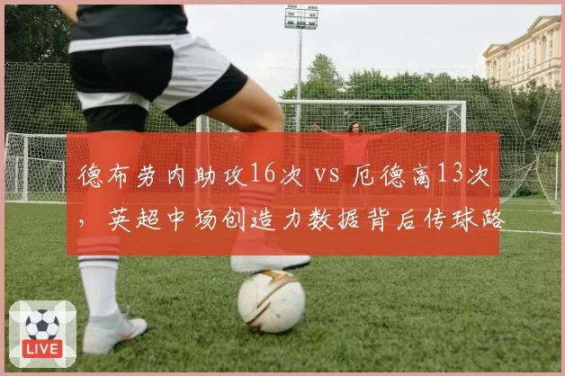 德布劳内助攻16次 vs 厄德高13次，英超中场创造力数据背后传球路线偏好对比
