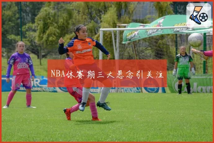 NBA休赛期三大悬念引关注