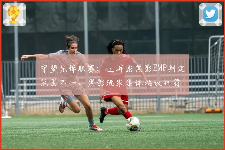 守望先锋联赛：上海龙黑影EMP判定范围不一，黑影玩家集体抗议判罚标准