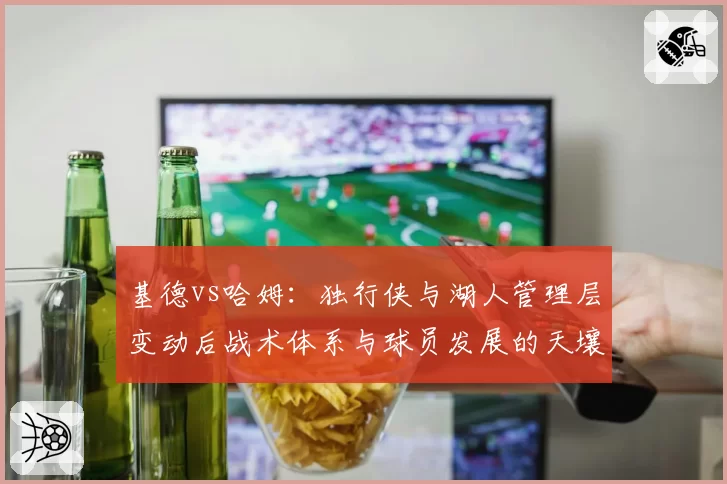 基德vs哈姆:独行侠与湖人管理层变动后战术体系与球员发展的天壤之别