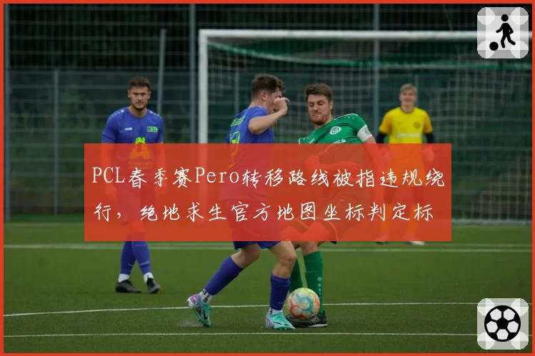 PCL春季赛Pero转移路线被指违规绕行,绝地求生官方地图坐标判定标准究竟是什么?