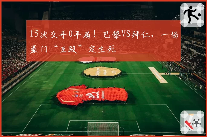 15次交手0平局！巴黎VS拜仁，一场豪门“互殴”定生死