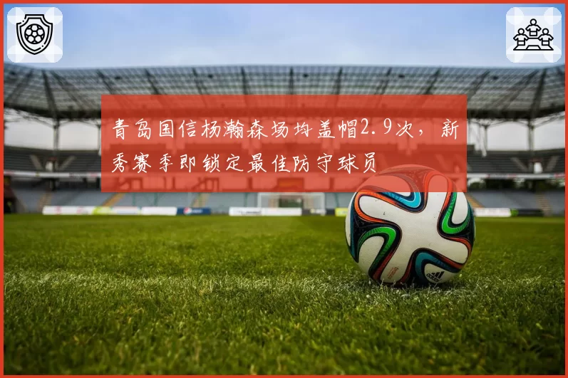 青岛国信杨瀚森场均盖帽2.9次，新秀赛季即锁定最佳防守球员