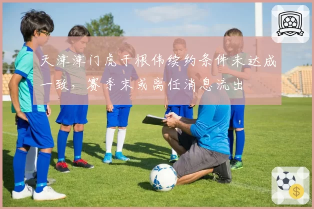 天津津门虎于根伟续约条件未达成一致，赛季末或离任消息流出