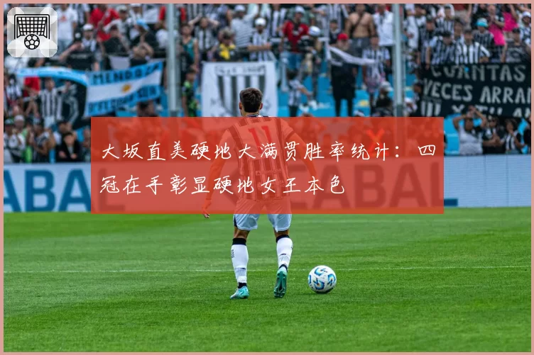 大坂直美硬地大满贯胜率统计：四冠在手彰显硬地女王本色