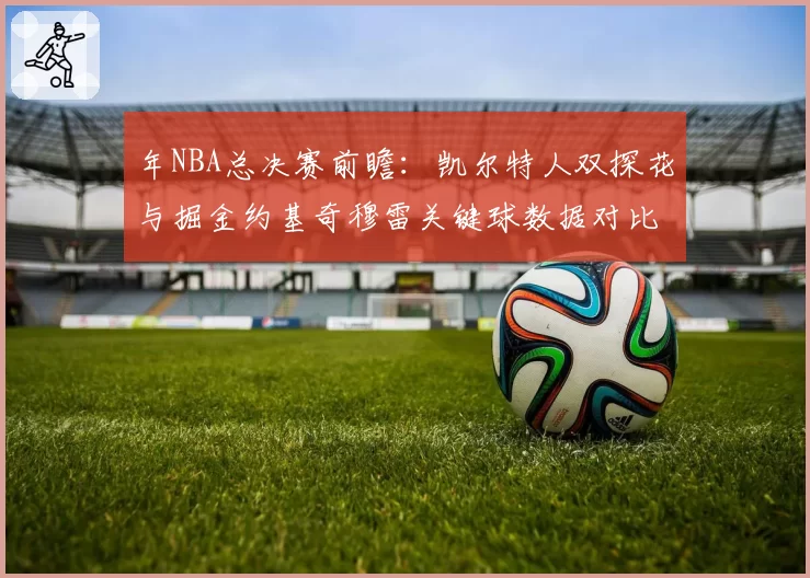 年NBA总决赛前瞻：凯尔特人双探花与掘金约基奇穆雷关键球数据对比