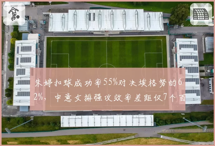 朱婷扣球成功率55%对决埃格努的62%，中意女排强攻效率差距仅7个百分点