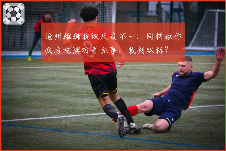 沧州雄狮抗议尺度不一：同样动作我方吃牌对手无事，裁判双标？